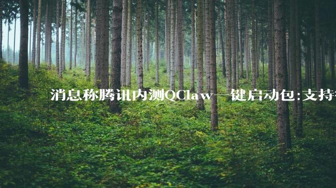 消息称腾讯内测QClaw一键启动包:支持微信QQ双端接入OpenClaw智能体